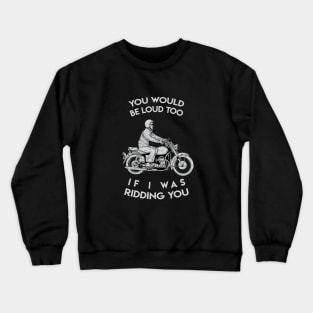 you would be loud too if i was ridding you Crewneck Sweatshirt